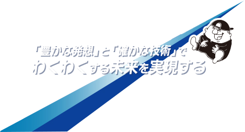 「豊かな発想」と「確かな技術」でわくわくする未来を実現する
